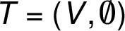 T = (V, \emptyset)