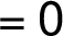 =0