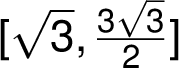 [\sqrt{ 3}, \frac{ 3\sqrt{ 3}}{ 2}] 