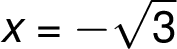  x =-\sqrt{ 3 } 